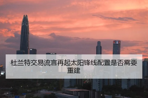 杜兰特交易流言再起太阳锋线配置是否需要重建